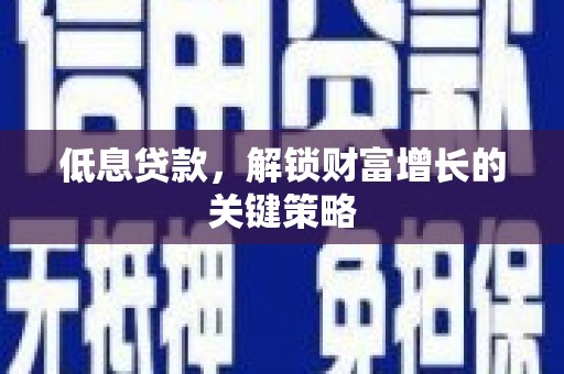 张掖低息贷款，解锁财富增长的关键策略