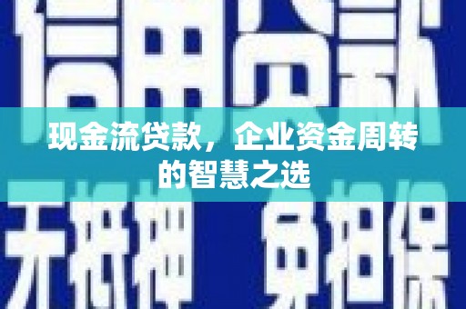 张掖现金流贷款，企业资金周转的智慧之选