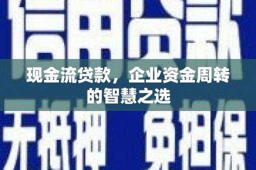 张掖现金流贷款，企业资金周转的智慧之选