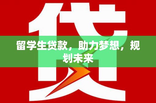 张掖留学生贷款，助力梦想，规划未来