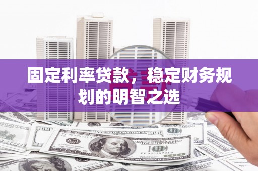 张掖固定利率贷款，稳定财务规划的明智之选