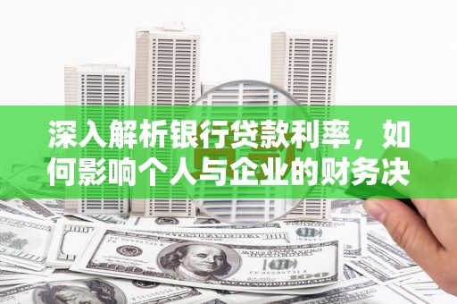 张掖深入解析银行贷款利率，如何影响个人与企业的财务决策