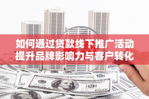 张掖如何通过贷款线下推广活动提升品牌影响力与客户转化率