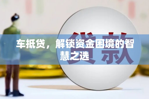 张掖车抵贷，解锁资金困境的智慧之选
