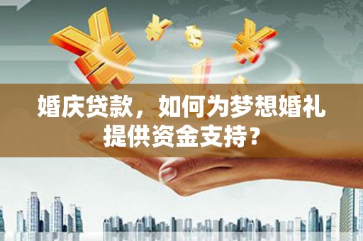 张掖婚庆贷款，如何为梦想婚礼提供资金支持？