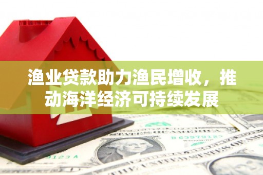 张掖渔业贷款助力渔民增收，推动海洋经济可持续发展
