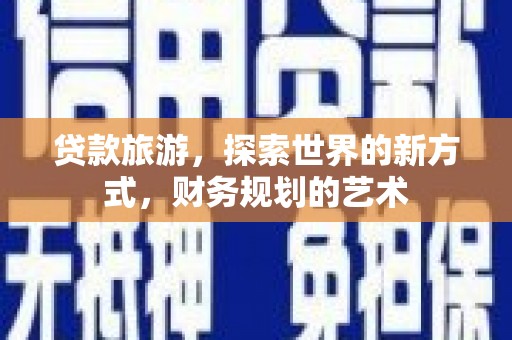 张掖贷款旅游，探索世界的新方式，财务规划的艺术