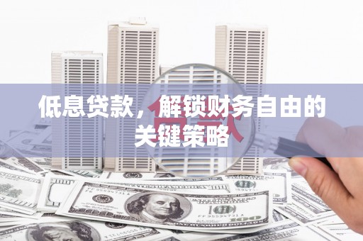 张掖低息贷款，解锁财务自由的关键策略