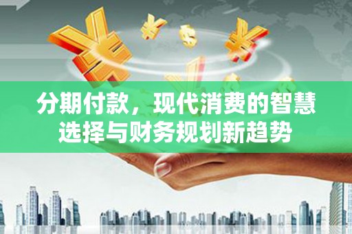 张掖分期付款，现代消费的智慧选择与财务规划新趋势