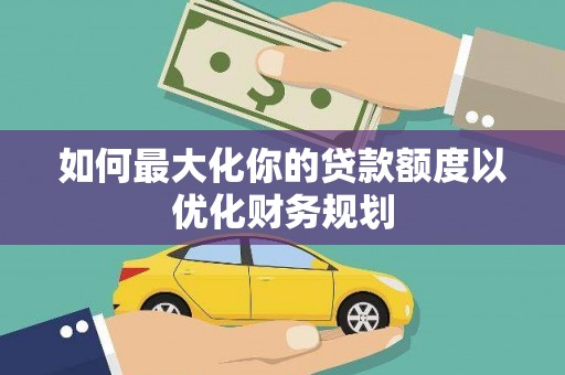 张掖如何最大化你的贷款额度以优化财务规划