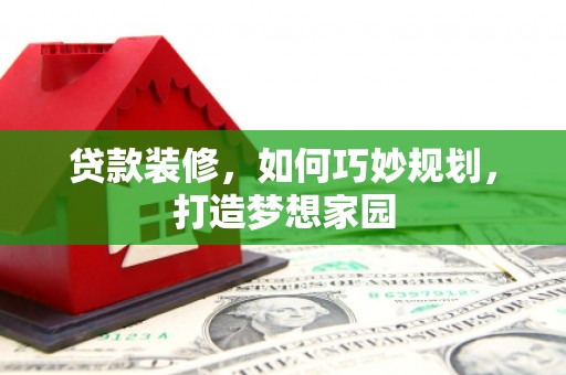 张掖贷款装修，如何巧妙规划，打造梦想家园