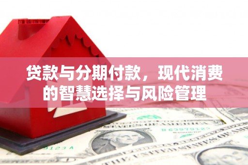 张掖贷款与分期付款，现代消费的智慧选择与风险管理