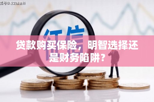 张掖贷款购买保险，明智选择还是财务陷阱？