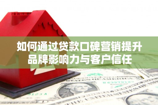 张掖如何通过贷款口碑营销提升品牌影响力与客户信任