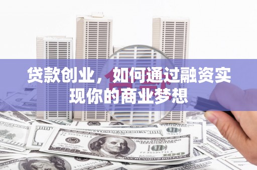 张掖贷款创业，如何通过融资实现你的商业梦想