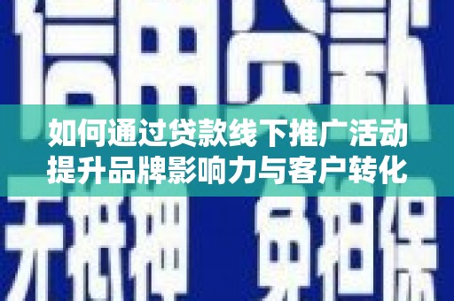 张掖如何通过贷款线下推广活动提升品牌影响力与客户转化率