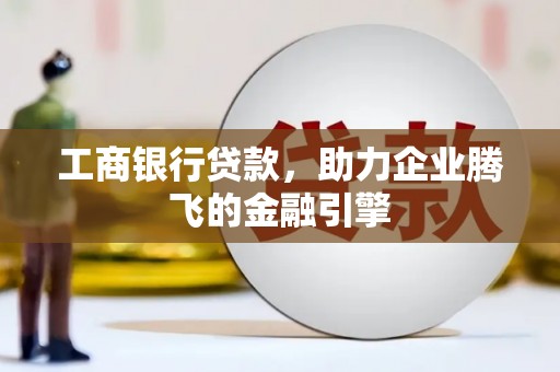 张掖工商银行贷款，助力企业腾飞的金融引擎