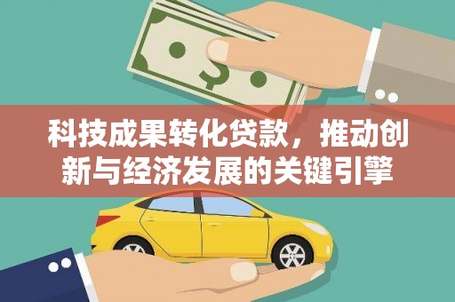 张掖科技成果转化贷款，推动创新与经济发展的关键引擎