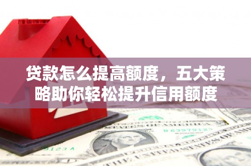 张掖贷款怎么提高额度，五大策略助你轻松提升信用额度