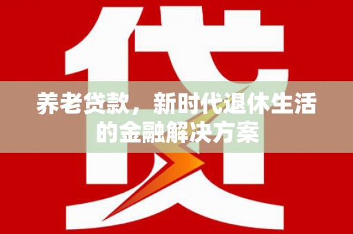 张掖养老贷款，新时代退休生活的金融解决方案