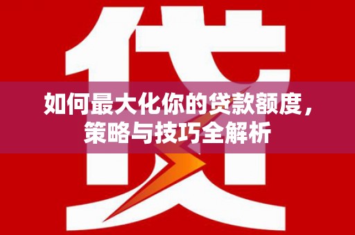 张掖如何最大化你的贷款额度，策略与技巧全解析