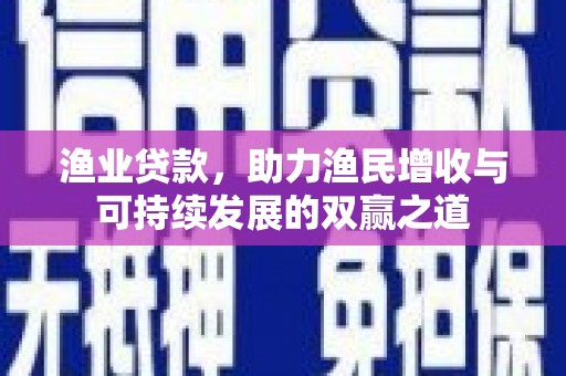 张掖渔业贷款，助力渔民增收与可持续发展的双赢之道