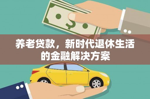 张掖养老贷款，新时代退休生活的金融解决方案