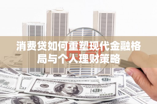 张掖消费贷如何重塑现代金融格局与个人理财策略