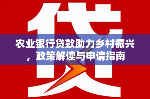 张掖农业银行贷款助力乡村振兴，政策解读与申请指南
