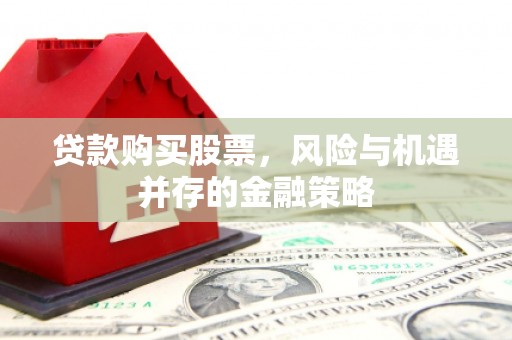 张掖贷款购买股票，风险与机遇并存的金融策略