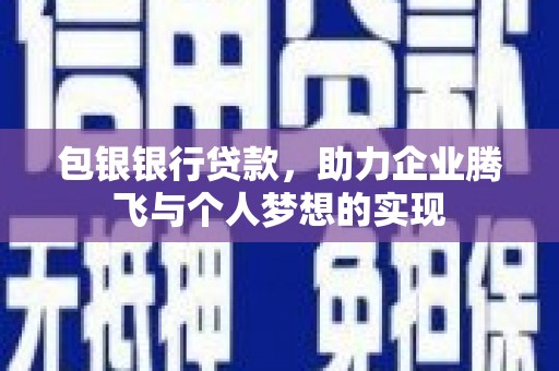 张掖包银银行贷款，助力企业腾飞与个人梦想的实现