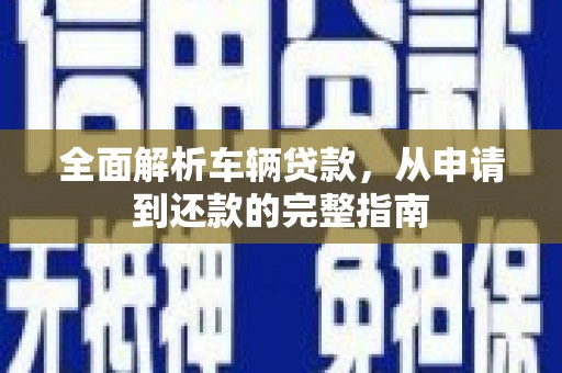 张掖全面解析车辆贷款，从申请到还款的完整指南
