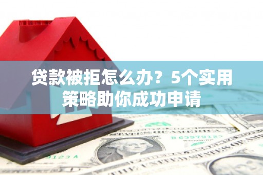 张掖贷款被拒怎么办？5个实用策略助你成功申请