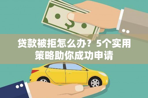 张掖贷款被拒怎么办？5个实用策略助你成功申请