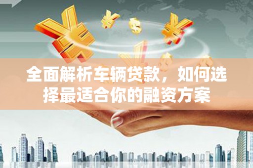 张掖全面解析车辆贷款，如何选择最适合你的融资方案