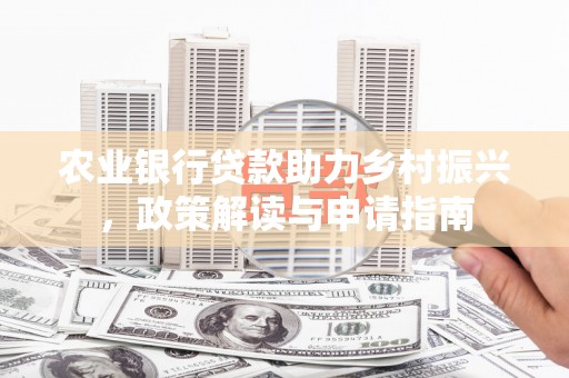 张掖农业银行贷款助力乡村振兴，政策解读与申请指南