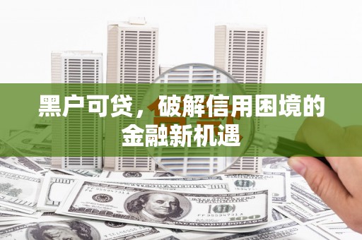 张掖黑户可贷，破解信用困境的金融新机遇