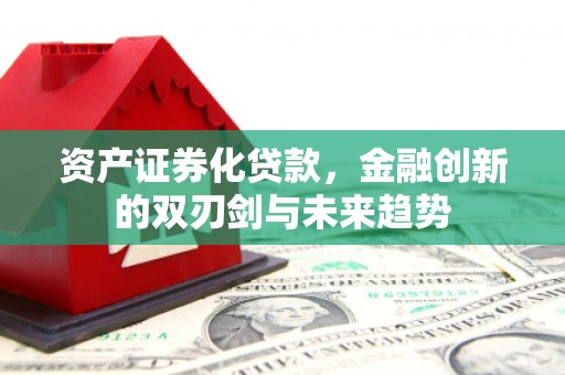 张掖资产证券化贷款，金融创新的双刃剑与未来趋势