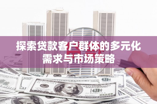 张掖探索贷款客户群体的多元化需求与市场策略