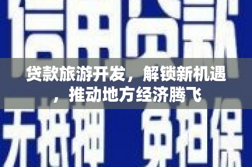 张掖贷款旅游开发，解锁新机遇，推动地方经济腾飞