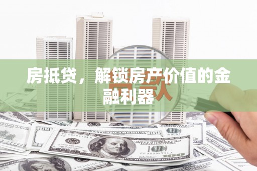 张掖房抵贷，解锁房产价值的金融利器