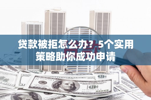 张掖贷款被拒怎么办？5个实用策略助你成功申请