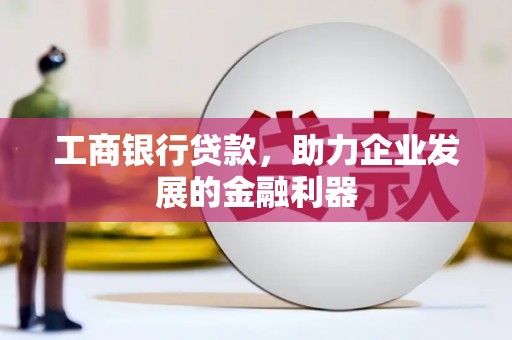 张掖工商银行贷款，助力企业发展的金融利器