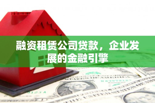 张掖融资租赁公司贷款，企业发展的金融引擎