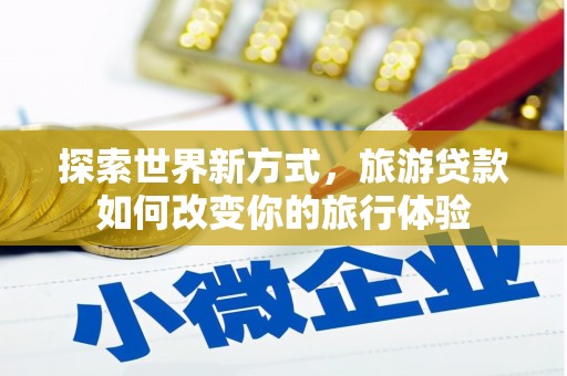 张掖探索世界新方式，旅游贷款如何改变你的旅行体验
