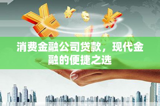 张掖消费金融公司贷款，现代金融的便捷之选