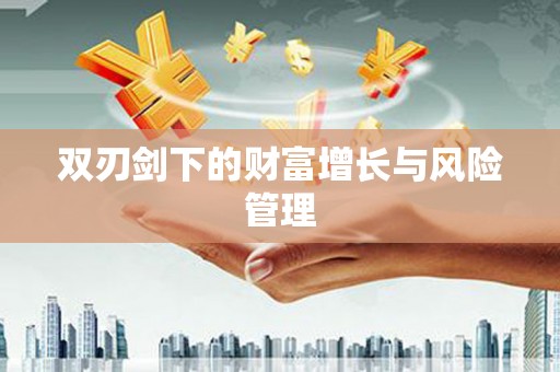 张掖双刃剑下的财富增长与风险管理