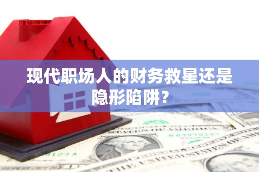 张掖现代职场人的财务救星还是隐形陷阱？