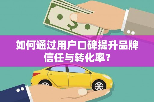张掖如何通过用户口碑提升品牌信任与转化率？