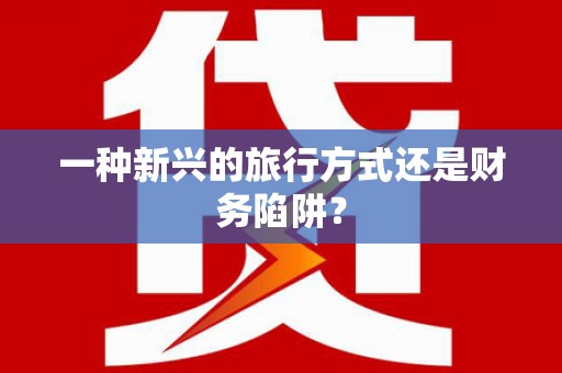 张掖一种新兴的旅行方式还是财务陷阱？
